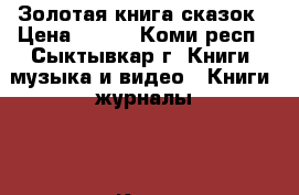 Золотая книга сказок › Цена ­ 400 - Коми респ., Сыктывкар г. Книги, музыка и видео » Книги, журналы   . Коми респ.,Сыктывкар г.